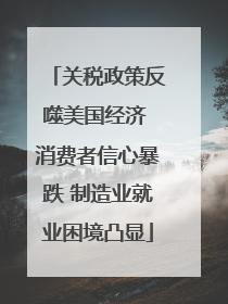 关税政策反噬美国经济 消费者信心暴跌 制造业就业困境凸显