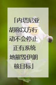 内塔尼亚胡称以方行动不会停止 正有系统地摧毁伊朗核目标