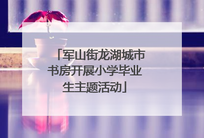 军山街龙湖城市书房开展小学毕业生主题活动