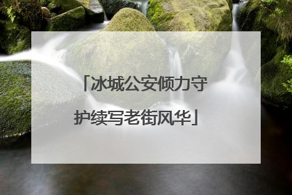 冰城公安倾力守护续写老街风华