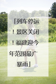 列车停运！景区关闭！福建迎今年范围最广暴雨