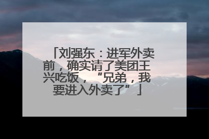 刘强东：进军外卖前，确实请了美团王兴吃饭，“兄弟，我要进入外卖了”