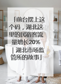 前台摆上这个码，湖北这里的民宿客流量增长20%｜湖北市场监管所的故事