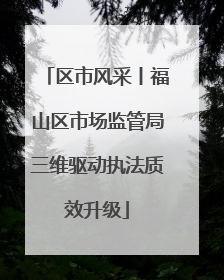 区市风采丨福山区市场监管局三维驱动执法质效升级