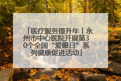 医疗服务提升年丨永州市中心医院开展第30个全国“爱眼日”系列健康促进活动
