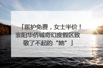 医护免费，女士半价！襄阳华侨城奇幻度假区致敬了不起的“她”
