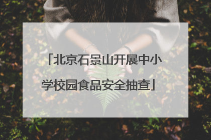 北京石景山开展中小学校园食品安全抽查