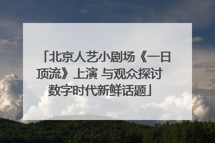北京人艺小剧场《一日顶流》上演 与观众探讨数字时代新鲜话题