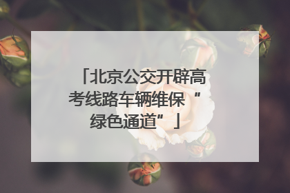 北京公交开辟高考线路车辆维保“绿色通道”