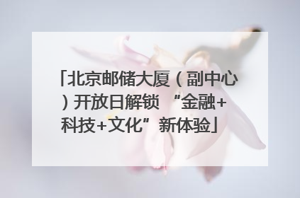 北京邮储大厦（副中心）开放日解锁 “金融+科技+文化”新体验