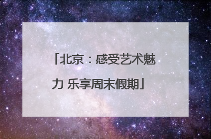 北京：感受艺术魅力 乐享周末假期