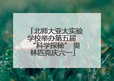 北师大亚太实验学校举办第五届 “科学探秘” 奥林匹克庆六一