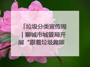 垃圾分类宣传周｜聊城市城管局开展“跟着垃圾趣旅行”垃圾分类科普宣传活动