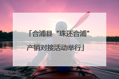 合浦县“珠还合浦”产销对接活动举行