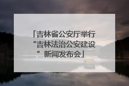 吉林省公安厅举行“吉林法治公安建设”新闻发布会