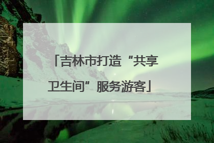 吉林市打造“共享卫生间”服务游客