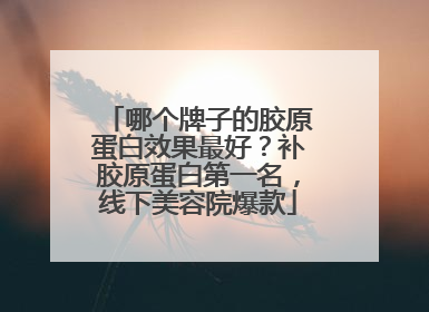 哪个牌子的胶原蛋白效果最好？补胶原蛋白第一名，线下美容院爆款