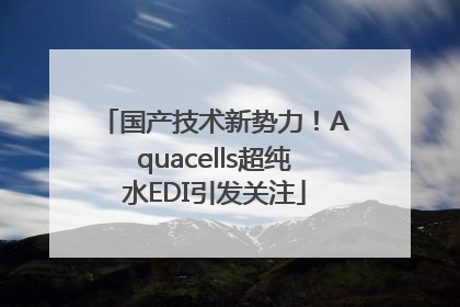 国产技术新势力！Aquacells超纯水EDI引发关注