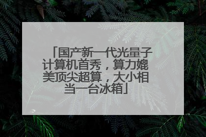 国产新一代光量子计算机首秀，算力媲美顶尖超算，大小相当一台冰箱