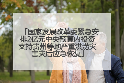国家发展改革委紧急安排2亿元中央预算内投资支持贵州等地严重洪涝灾害灾后应急恢复
