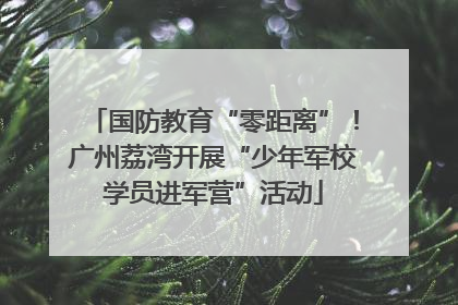 国防教育“零距离”！广州荔湾开展“少年军校学员进军营”活动