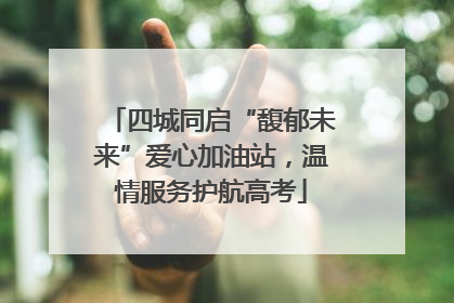四城同启“馥郁未来”爱心加油站，温情服务护航高考