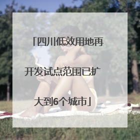 四川低效用地再开发试点范围已扩大到6个城市
