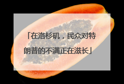 在洛杉矶，民众对特朗普的不满正在滋长