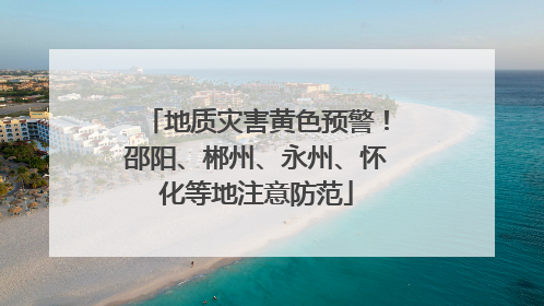 地质灾害黄色预警！邵阳、郴州、永州、怀化等地注意防范