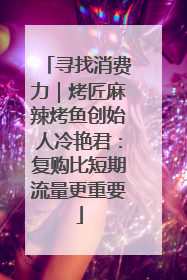 寻找消费力｜烤匠麻辣烤鱼创始人冷艳君：复购比短期流量更重要