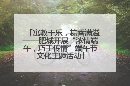寓教于乐，粽香满溢——肥城开展“浓情端午，巧手传情”端午节文化主题活动