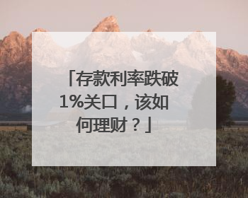 存款利率跌破1%关口，该如何理财？