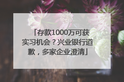 存款1000万可获实习机会？兴业银行道歉，多家企业澄清