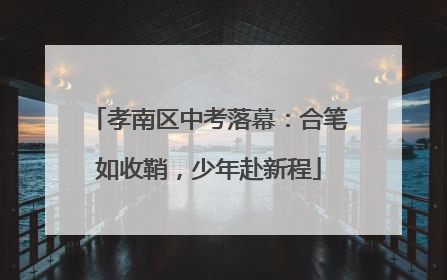 孝南区中考落幕：合笔如收鞘，少年赴新程