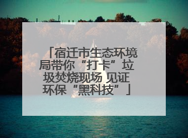 宿迁市生态环境局带你“打卡”垃圾焚烧现场 见证环保“黑科技”