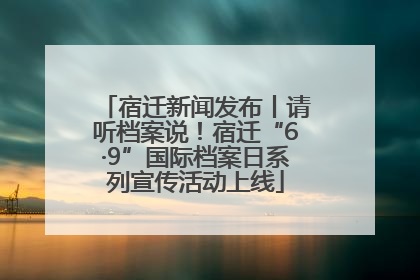 宿迁新闻发布丨请听档案说！宿迁“6·9”国际档案日系列宣传活动上线