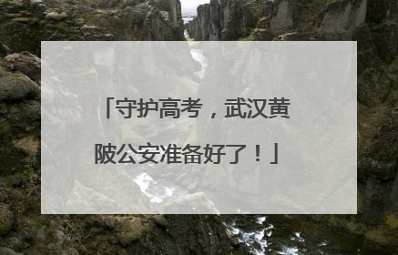 守护高考，武汉黄陂公安准备好了！