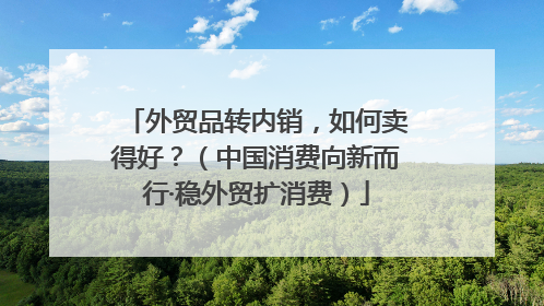 外贸品转内销，如何卖得好？（中国消费向新而行·稳外贸扩消费）