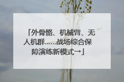 外骨骼、机械臂、无人机群……战场综合保障演练新模式→