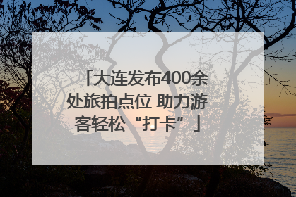 大连发布400余处旅拍点位 助力游客轻松“打卡”