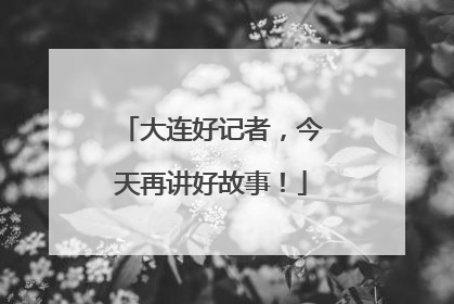 大连好记者，今天再讲好故事！