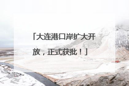 大连港口岸扩大开放，正式获批！