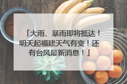 大雨、暴雨即将抵达！明天起福建天气有变！还有台风最新消息！