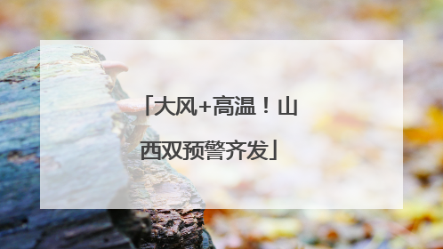大风+高温！山西双预警齐发