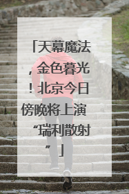 天幕魔法，金色暮光！北京今日傍晚将上演“瑞利散射”