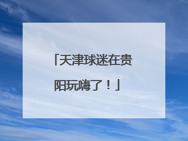 天津球迷在贵阳玩嗨了！