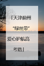 天津蓟州“绿丝带”爱心护航高考路