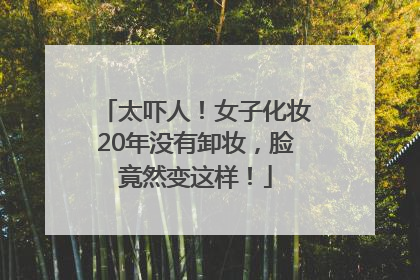 太吓人！女子化妆20年没有卸妆，脸竟然变这样！