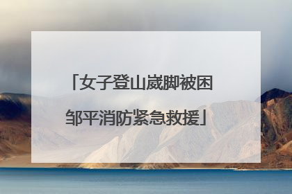 女子登山崴脚被困 邹平消防紧急救援