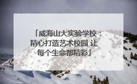 威海山大实验学校：精心打造艺术校园 让每个生命都精彩
